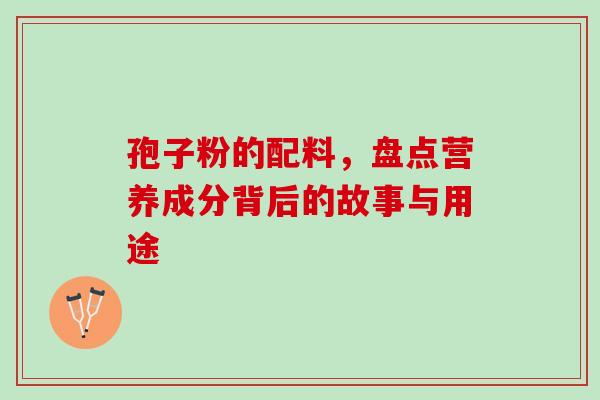 孢子粉的配料,盘点营养成分背后的故事与用途 孢子粉的配料,盘点营养成分背后的故事与用途
