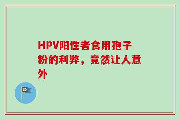 HPV阳性者食用孢子粉的利弊,竟然让人意外 HPV阳性者食用孢子粉的利弊,竟然让人意外