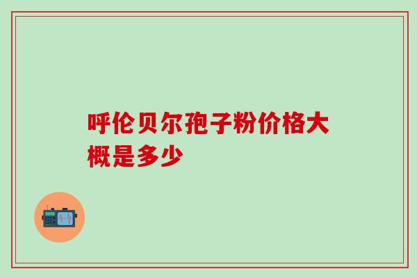 呼伦贝尔孢子粉价格大概是多少 呼伦贝尔孢子粉价格大概是多少