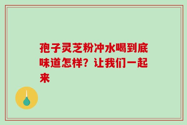 孢子灵芝粉冲水喝到底味道怎样?让我们一起来 孢子灵芝粉冲水喝到底味道怎样?让我们一起来