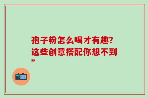 孢子粉怎么喝才有趣?这些创意搭配你想不到” 孢子粉怎么喝才有趣?这些创意搭配你想不到”