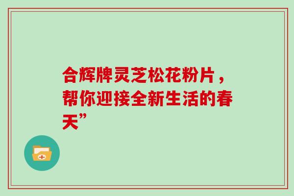 合辉牌灵芝松花粉片,帮你迎接全新生活的春天” 合辉牌灵芝松花粉片,帮你迎接全新生活的春天”