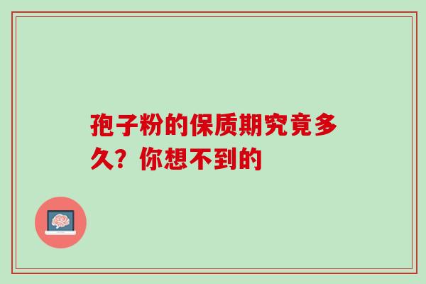孢子粉的保质期究竟多久?你想不到的 孢子粉的保质期究竟多久?你想不到的
