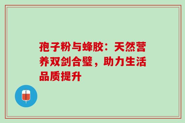 孢子粉与蜂胶:天然营养双剑合璧,助力生活品质提升 孢子粉与蜂胶:天然营养双剑合璧,助力生活品质提升
