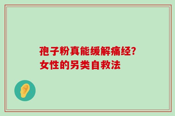 孢子粉真能缓解痛经?女性的另类自救法 孢子粉真能缓解痛经?女性的另类自救法