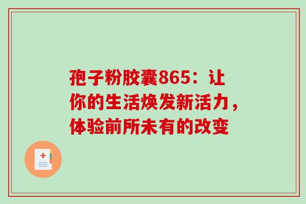 孢子粉胶囊865:让你的生活焕发新活力,体验前所未有的改变 孢子粉胶囊865:让你的生活焕发新活力,体验前所未有的改变