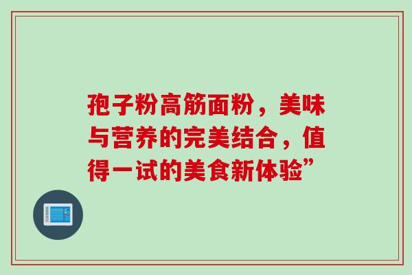 孢子粉高筋面粉,美味与营养的完美结合,值得一试的美食新体验” 孢子粉高筋面粉,美味与营养的完美结合,值得一试的美食新体验”