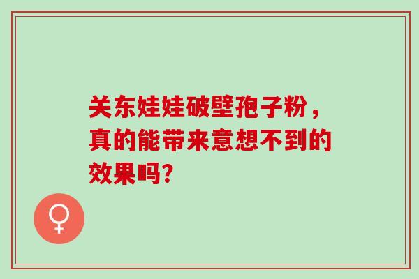 关东娃娃破壁孢子粉,真的能带来意想不到的效果吗? 关东娃娃破壁孢子粉,真的能带来意想不到的效果吗?