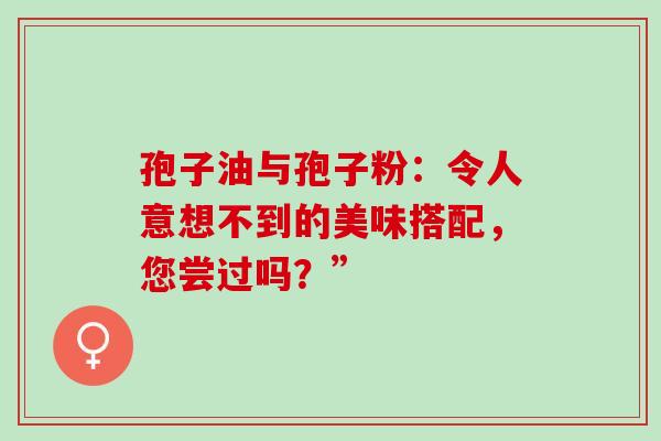 孢子油与孢子粉:令人意想不到的美味搭配,您尝过吗?” 孢子油与孢子粉:令人意想不到的美味搭配,您尝过吗?”