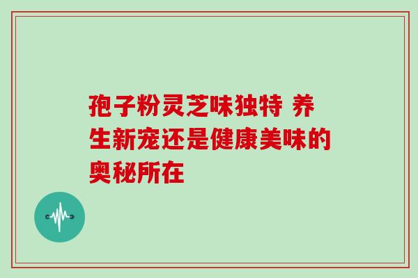 孢子粉灵芝味独特 养生新宠还是健康美味的奥秘所在 孢子粉灵芝味独特 养生新宠还是健康美味的奥秘所在