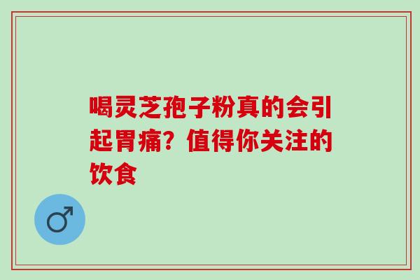 喝灵芝孢子粉真的会引起胃痛?值得你关注的饮食 喝灵芝孢子粉真的会引起胃痛?值得你关注的饮食