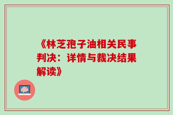 《林芝孢子油相关民事判决:详情与裁决结果解读》 《林芝孢子油相关民事判决:详情与裁决结果解读》