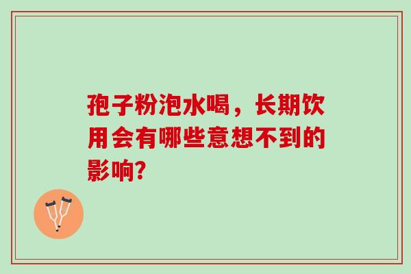 孢子粉泡水喝,长期饮用会有哪些意想不到的影响? 孢子粉泡水喝,长期饮用会有哪些意想不到的影响?