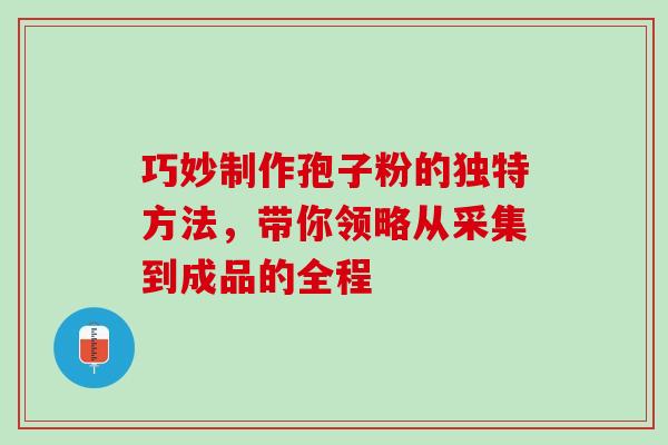 巧妙制作孢子粉的独特方法,带你领略从采集到成品的全程 巧妙制作孢子粉的独特方法,带你领略从采集到成品的全程