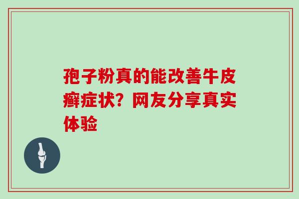 孢子粉真的能改善牛皮癣症状?网友分享真实体验 孢子粉真的能改善牛皮癣症状?网友分享真实体验