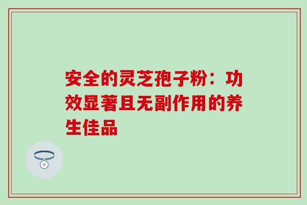 安全的灵芝孢子粉:功效显著且无副作用的养生佳品 安全的灵芝孢子粉:功效显著且无副作用的养生佳品