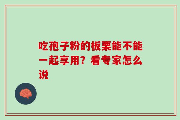 吃孢子粉的板栗能不能一起享用?看专家怎么说 吃孢子粉的板栗能不能一起享用?看专家怎么说