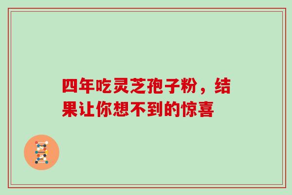 四年吃灵芝孢子粉,结果让你想不到的惊喜 四年吃灵芝孢子粉,结果让你想不到的惊喜