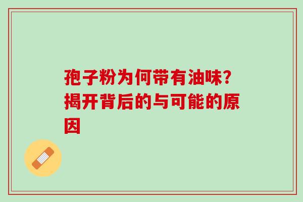 孢子粉为何带有油味?揭开背后的与可能的原因 孢子粉为何带有油味?揭开背后的与可能的原因