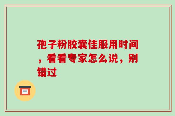 孢子粉胶囊佳服用时间,看看专家怎么说,别错过 孢子粉胶囊佳服用时间,看看专家怎么说,别错过