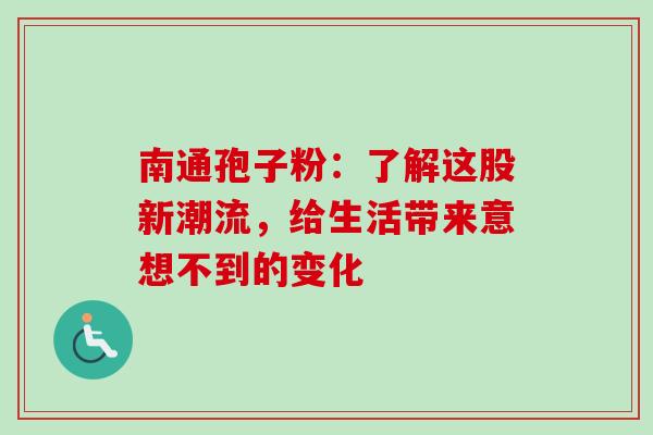 南通孢子粉:了解这股新潮流,给生活带来意想不到的变化 南通孢子粉:了解这股新潮流,给生活带来意想不到的变化