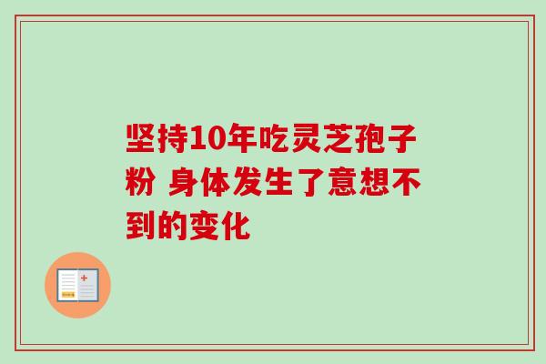 坚持10年吃灵芝孢子粉 身体发生了意想不到的变化 坚持10年吃灵芝孢子粉 身体发生了意想不到的变化