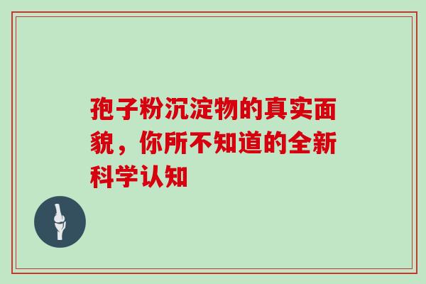 孢子粉沉淀物的真实面貌,你所不知道的全新科学认知 孢子粉沉淀物的真实面貌,你所不知道的全新科学认知