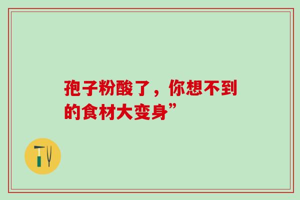 孢子粉酸了,你想不到的食材大变身” 孢子粉酸了,你想不到的食材大变身”