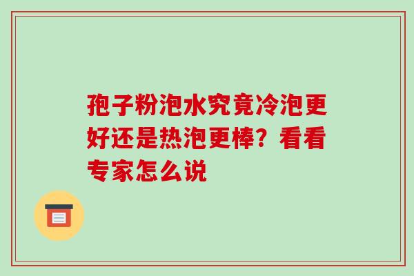 孢子粉泡水究竟冷泡更好还是热泡更棒?看看专家怎么说 孢子粉泡水究竟冷泡更好还是热泡更棒?看看专家怎么说