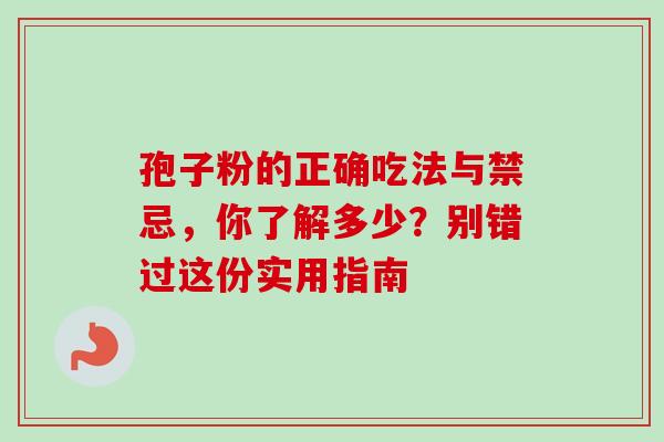 孢子粉的正确吃法与禁忌,你了解多少?别错过这份实用指南 孢子粉的正确吃法与禁忌,你了解多少?别错过这份实用指南