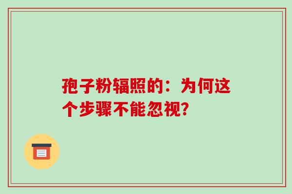 孢子粉辐照的:为何这个步骤不能忽视? 孢子粉辐照的:为何这个步骤不能忽视?