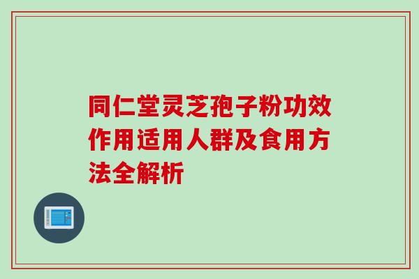 同仁堂灵芝孢子粉功效作用适用人群及食用方法全解析 同仁堂灵芝孢子粉功效作用适用人群及食用方法全解析