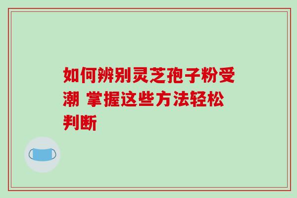如何辨别灵芝孢子粉受潮 掌握这些方法轻松判断