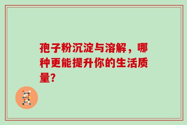 孢子粉沉淀与溶解，哪种更能提升你的生活质量？