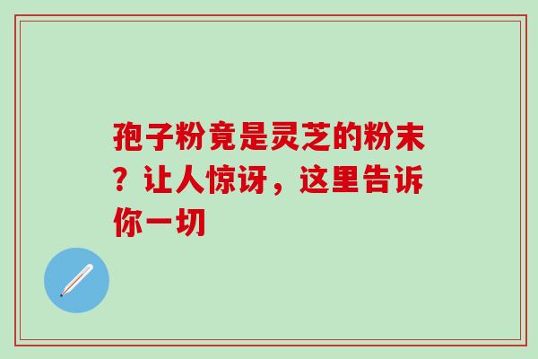 孢子粉竟是灵芝的粉末?让人惊讶,这里告诉你一切 孢子粉竟是灵芝的粉末?让人惊讶,这里告诉你一切
