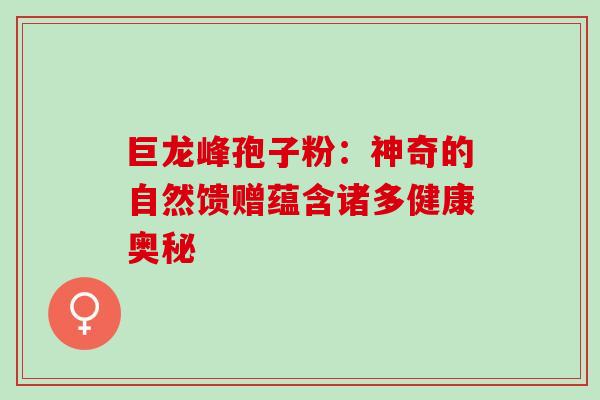 巨龙峰孢子粉：神奇的自然馈赠蕴含诸多健康奥秘