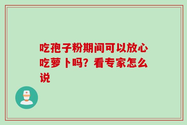 吃孢子粉期间可以放心吃萝卜吗?看专家怎么说 吃孢子粉期间可以放心吃萝卜吗?看专家怎么说