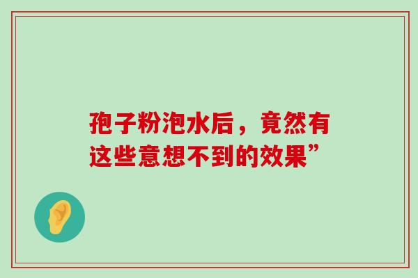 孢子粉泡水后,竟然有这些意想不到的效果” 孢子粉泡水后,竟然有这些意想不到的效果”
