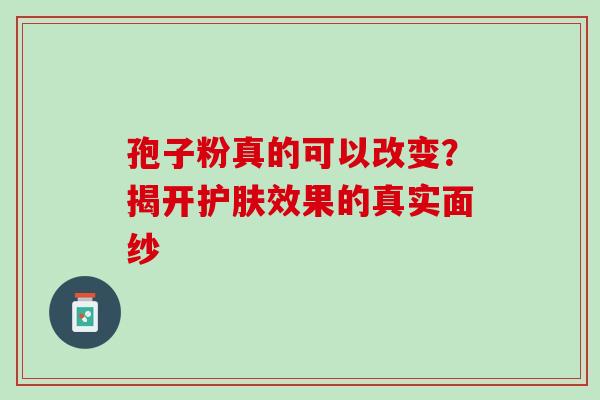 孢子粉真的可以改变?揭开护肤效果的真实面纱 孢子粉真的可以改变?揭开护肤效果的真实面纱
