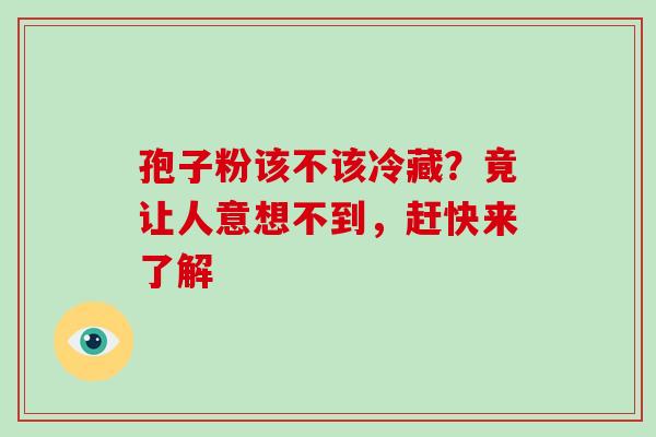 孢子粉该不该冷藏?竟让人意想不到,赶快来了解 孢子粉该不该冷藏?竟让人意想不到,赶快来了解