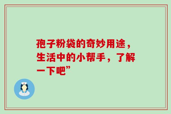 孢子粉袋的奇妙用途，生活中的小帮手，了解一下吧”