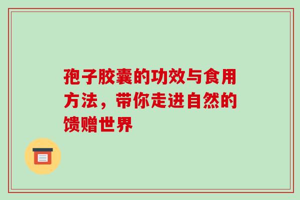 孢子胶囊的功效与食用方法,带你走进自然的馈赠世界 孢子胶囊的功效与食用方法,带你走进自然的馈赠世界