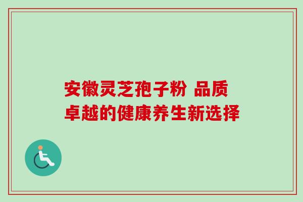 安徽灵芝孢子粉 品质卓越的健康养生新选择 安徽灵芝孢子粉 品质卓越的健康养生新选择