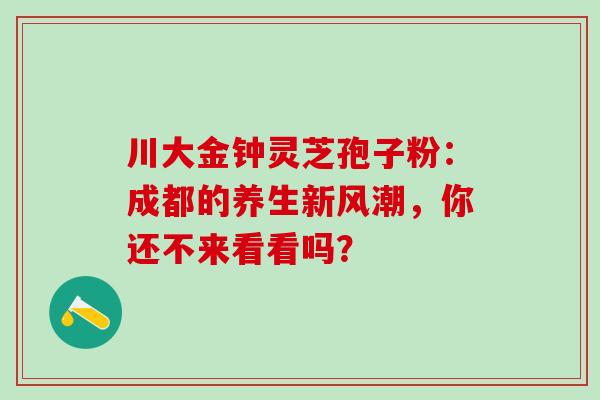 川大金钟灵芝孢子粉:成都的养生新风潮,你还不来看看吗? 川大金钟灵芝孢子粉:成都的养生新风潮,你还不来看看吗?