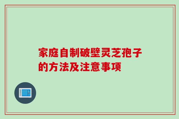 家庭自制破壁灵芝孢子的方法及注意事项 家庭自制破壁灵芝孢子的方法及注意事项