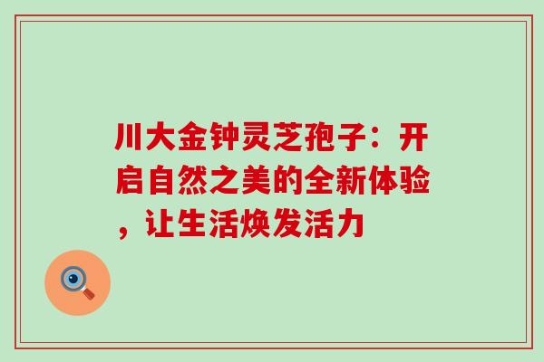 川大金钟灵芝孢子:开启自然之美的全新体验,让生活焕发活力 川大金钟灵芝孢子:开启自然之美的全新体验,让生活焕发活力