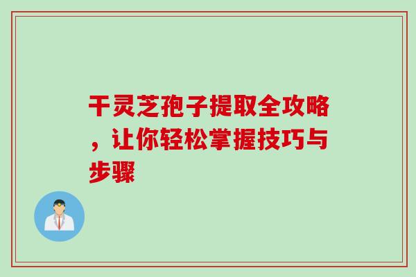 干灵芝孢子提取全攻略,让你轻松掌握技巧与步骤 干灵芝孢子提取全攻略,让你轻松掌握技巧与步骤