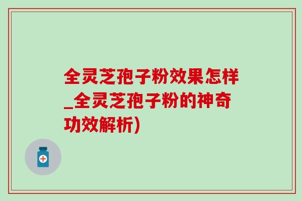 全灵芝孢子粉效果怎样_全灵芝孢子粉的神奇功效解析)