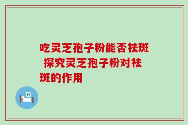 吃灵芝孢子粉能否祛斑 探究灵芝孢子粉对祛斑的作用 吃灵芝孢子粉能否祛斑 探究灵芝孢子粉对祛斑的作用