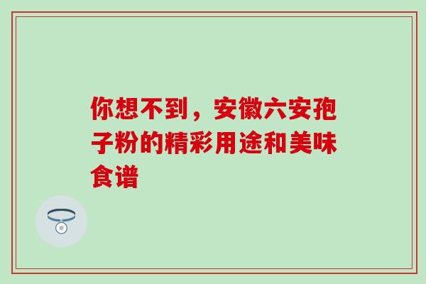 你想不到，安徽六安孢子粉的精彩用途和美味食谱